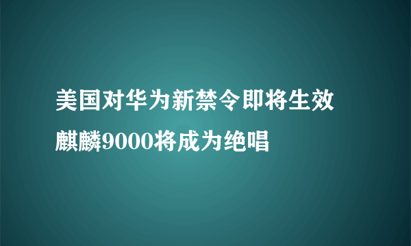 美国对华为新禁令即将生效 麒麟9000将成为绝唱