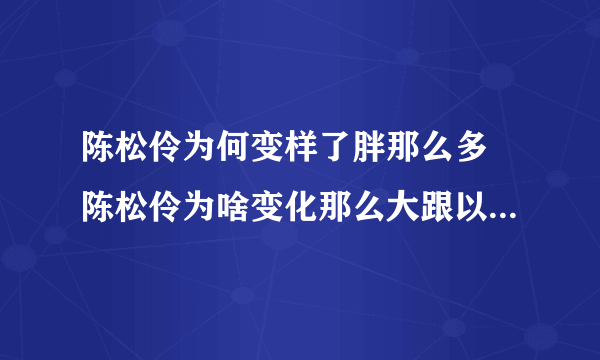 陈松伶为何变样了胖那么多 陈松伶为啥变化那么大跟以前长不一样