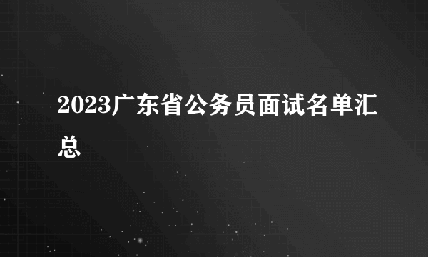 2023广东省公务员面试名单汇总