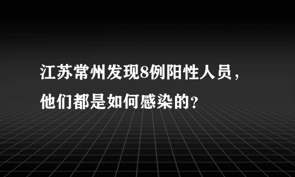 江苏常州发现8例阳性人员，他们都是如何感染的？