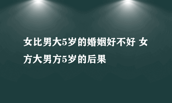 女比男大5岁的婚姻好不好 女方大男方5岁的后果