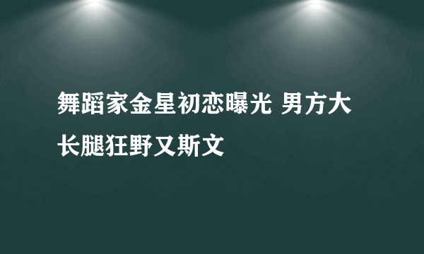 舞蹈家金星初恋曝光 男方大长腿狂野又斯文