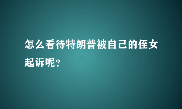 怎么看待特朗普被自己的侄女起诉呢？