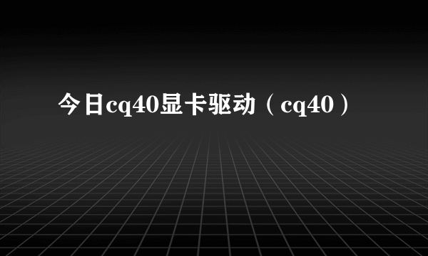 今日cq40显卡驱动（cq40）