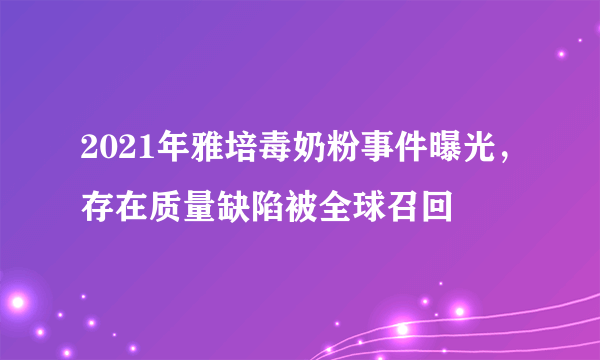 2021年雅培毒奶粉事件曝光，存在质量缺陷被全球召回