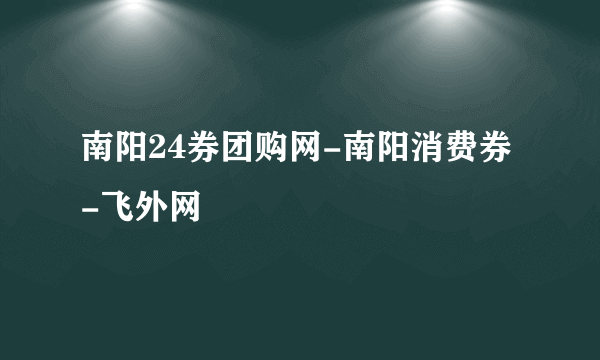 南阳24券团购网-南阳消费券-飞外网