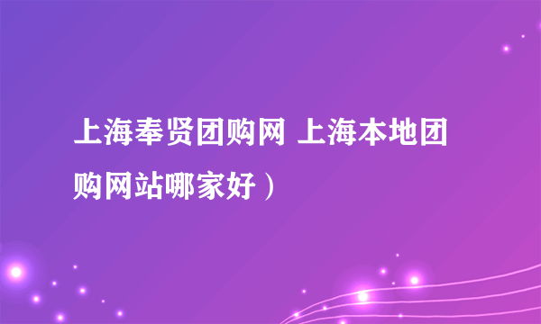 上海奉贤团购网 上海本地团购网站哪家好）