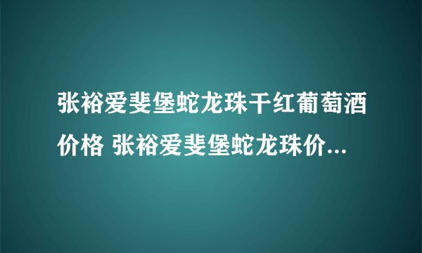 张裕爱斐堡蛇龙珠干红葡萄酒价格 张裕爱斐堡蛇龙珠价格表图及图片