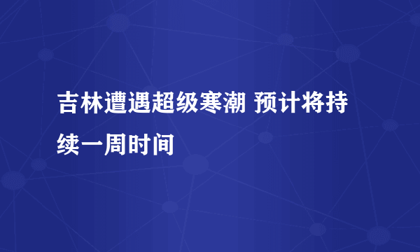 吉林遭遇超级寒潮 预计将持续一周时间