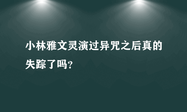 小林雅文灵演过异咒之后真的失踪了吗？