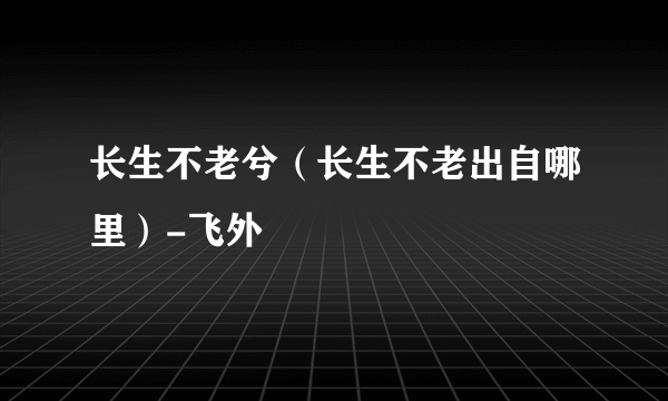 长生不老兮（长生不老出自哪里）-飞外