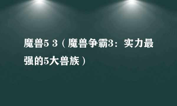 魔兽5 3（魔兽争霸3：实力最强的5大兽族）