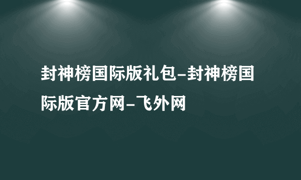 封神榜国际版礼包-封神榜国际版官方网-飞外网