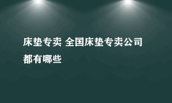 床垫专卖 全国床垫专卖公司都有哪些