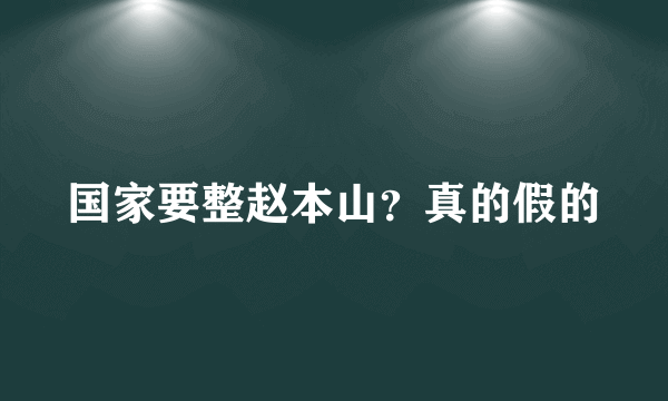 国家要整赵本山？真的假的