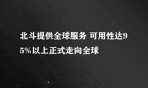 北斗提供全球服务 可用性达95%以上正式走向全球