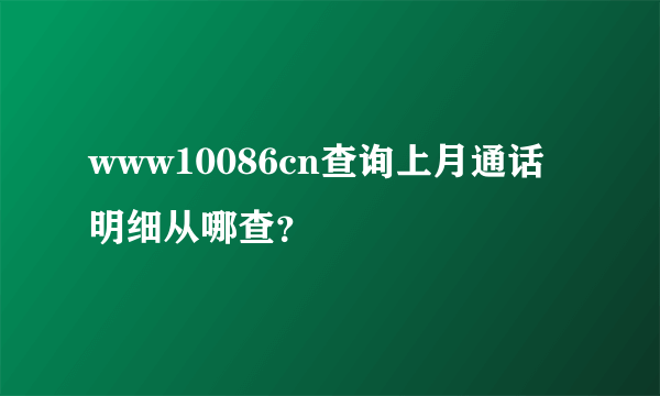 www10086cn查询上月通话明细从哪查？