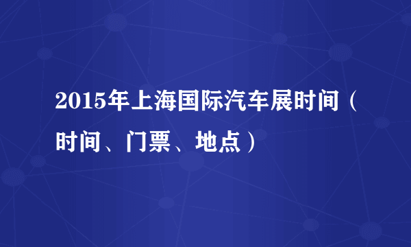 2015年上海国际汽车展时间（时间、门票、地点）