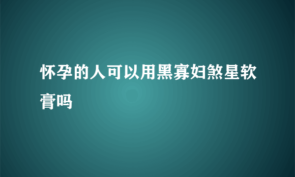 怀孕的人可以用黑寡妇煞星软膏吗