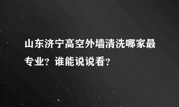 山东济宁高空外墙清洗哪家最专业？谁能说说看？