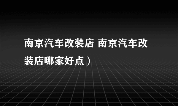 南京汽车改装店 南京汽车改装店哪家好点）