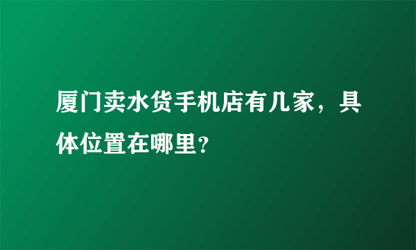 厦门卖水货手机店有几家，具体位置在哪里？