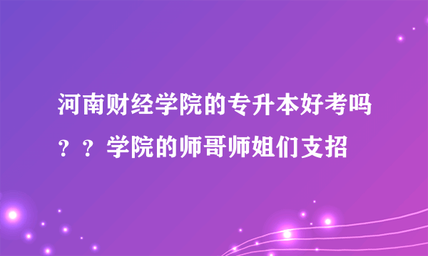 河南财经学院的专升本好考吗？？学院的师哥师姐们支招