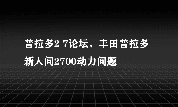 普拉多2 7论坛，丰田普拉多  新人问2700动力问题