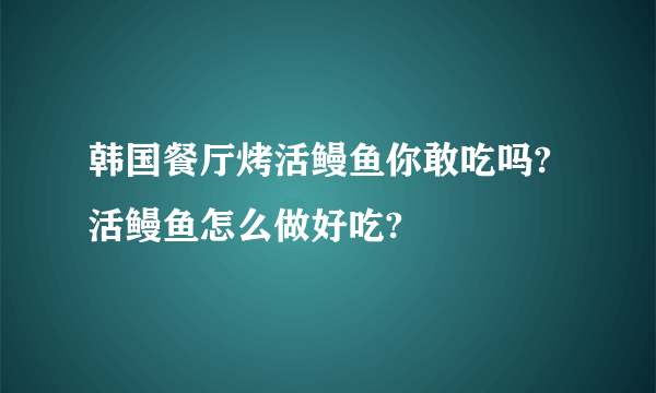 韩国餐厅烤活鳗鱼你敢吃吗?活鳗鱼怎么做好吃?