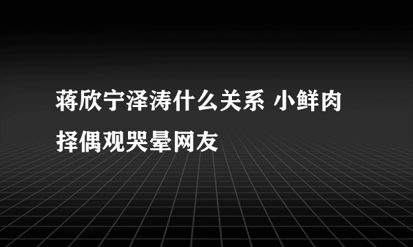 蒋欣宁泽涛什么关系 小鲜肉择偶观哭晕网友