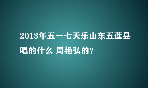 2013年五一七天乐山东五莲县唱的什么 周艳弘的？