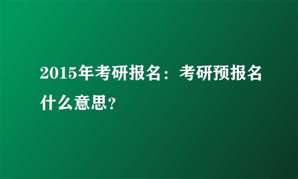 2015年考研报名：考研预报名什么意思？