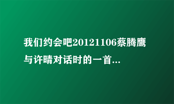 我们约会吧20121106蔡腾鹰与许晴对话时的一首英文歌叫什么名字?