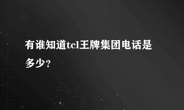 有谁知道tcl王牌集团电话是多少？