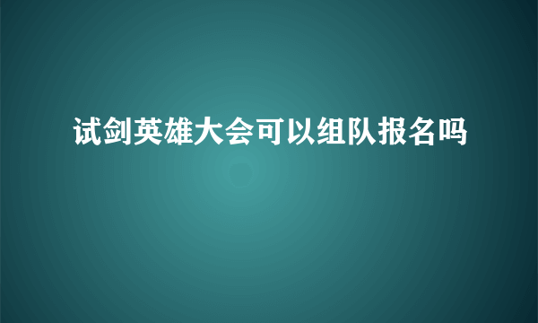 试剑英雄大会可以组队报名吗