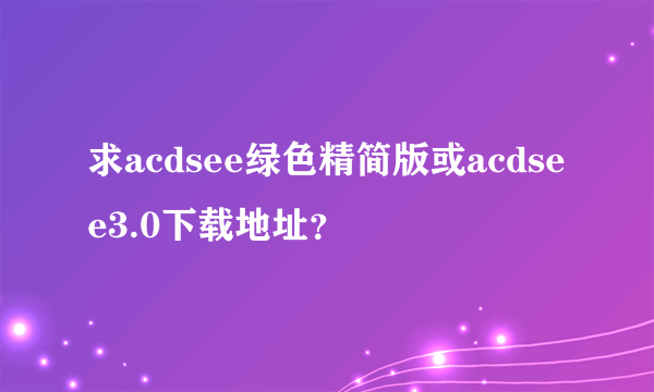 求acdsee绿色精简版或acdsee3.0下载地址？