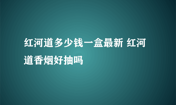 红河道多少钱一盒最新 红河道香烟好抽吗