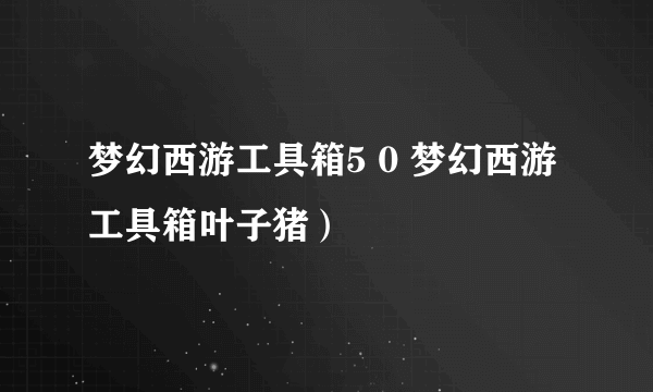 梦幻西游工具箱5 0 梦幻西游工具箱叶子猪）