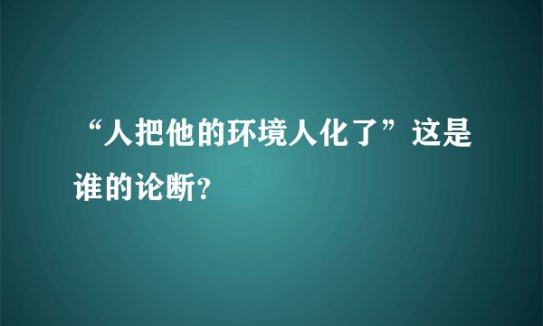 “人把他的环境人化了”这是谁的论断？