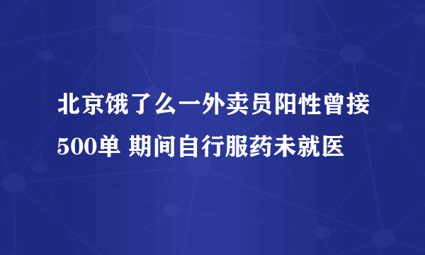 北京饿了么一外卖员阳性曾接500单 期间自行服药未就医