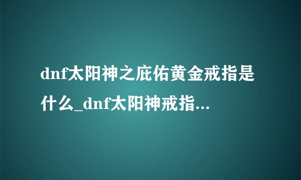 dnf太阳神之庇佑黄金戒指是什么_dnf太阳神戒指属性介绍-飞外网