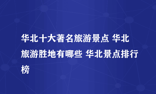 华北十大著名旅游景点 华北旅游胜地有哪些 华北景点排行榜