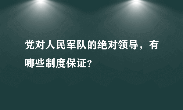 党对人民军队的绝对领导，有哪些制度保证？