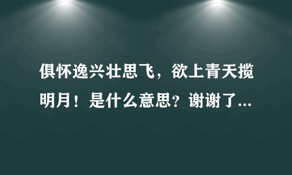 俱怀逸兴壮思飞，欲上青天揽明月！是什么意思？谢谢了，大神帮忙啊