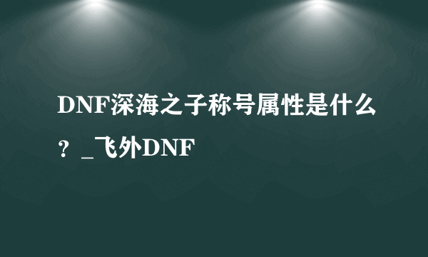 DNF深海之子称号属性是什么？_飞外DNF