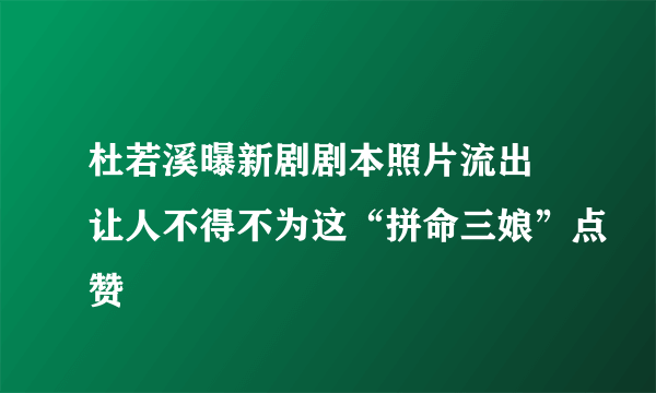 杜若溪曝新剧剧本照片流出 让人不得不为这“拼命三娘”点赞