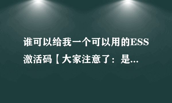 谁可以给我一个可以用的ESS激活码【大家注意了：是激活码 不是升级ID】