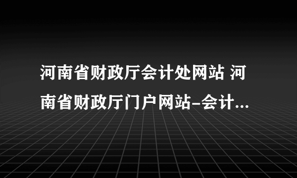 河南省财政厅会计处网站 河南省财政厅门户网站-会计管理系统