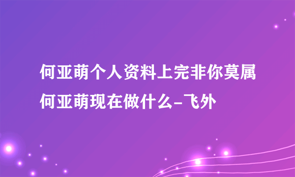 何亚萌个人资料上完非你莫属何亚萌现在做什么-飞外