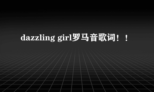 dazzling girl罗马音歌词！！